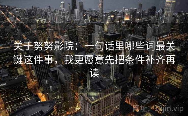 关于努努影院：一句话里哪些词最关键这件事，我更愿意先把条件补齐再读
