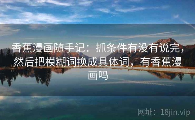 香蕉漫画随手记：抓条件有没有说完，然后把模糊词换成具体词，有香蕉漫画吗