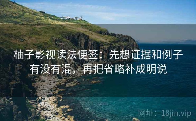 柚子影视读法便签：先想证据和例子有没有混，再把省略补成明说