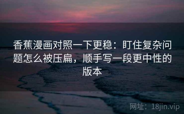 香蕉漫画对照一下更稳：盯住复杂问题怎么被压扁，顺手写一段更中性的版本