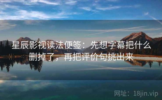 星辰影视读法便签：先想字幕把什么删掉了，再把评价句挑出来