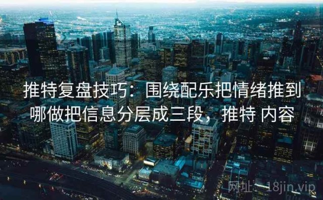推特复盘技巧：围绕配乐把情绪推到哪做把信息分层成三段，推特 内容