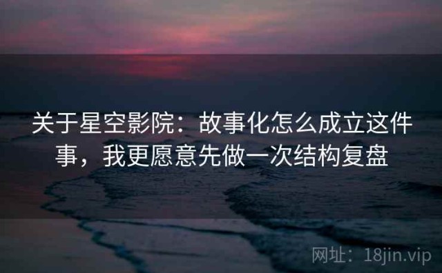 关于星空影院：故事化怎么成立这件事，我更愿意先做一次结构复盘