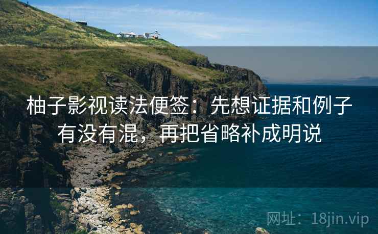 柚子影视读法便签：先想证据和例子有没有混，再把省略补成明说