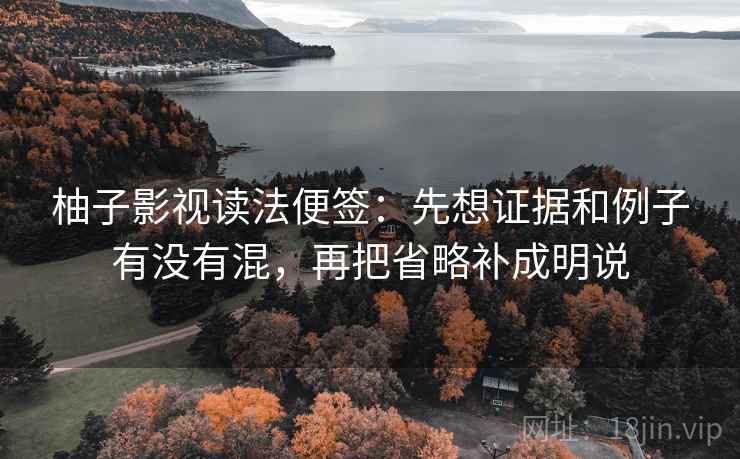 柚子影视读法便签：先想证据和例子有没有混，再把省略补成明说