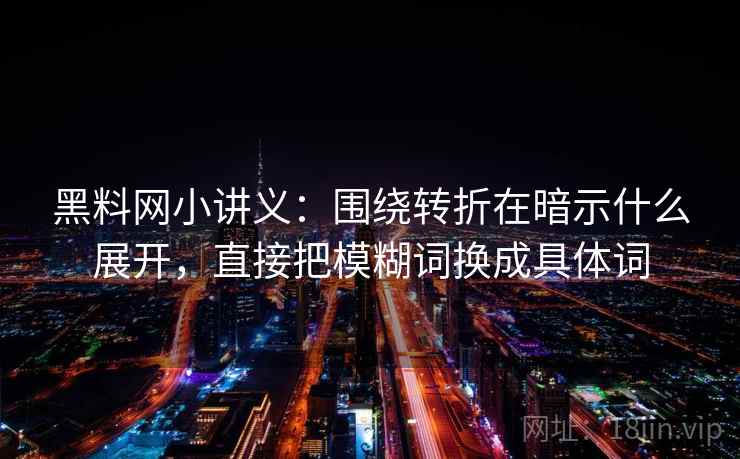 黑料网小讲义：围绕转折在暗示什么展开，直接把模糊词换成具体词