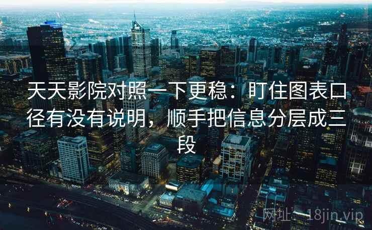 天天影院对照一下更稳：盯住图表口径有没有说明，顺手把信息分层成三段