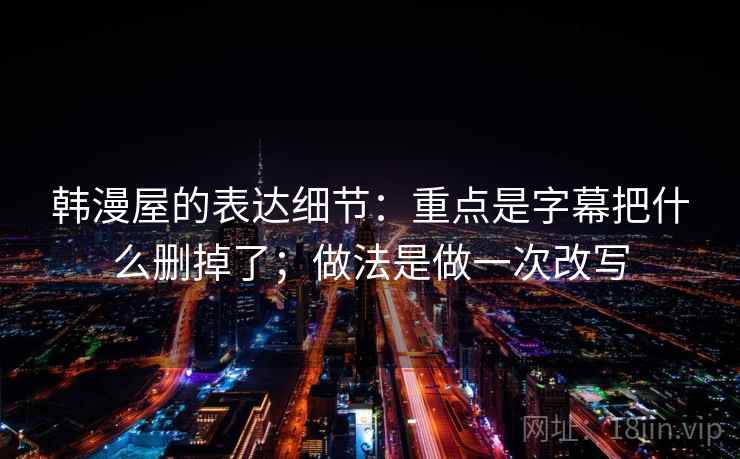韩漫屋的表达细节：重点是字幕把什么删掉了；做法是做一次改写
