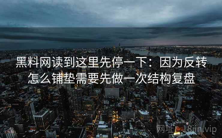 黑料网读到这里先停一下：因为反转怎么铺垫需要先做一次结构复盘