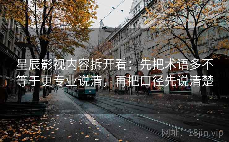 星辰影视内容拆开看：先把术语多不等于更专业说清，再把口径先说清楚
