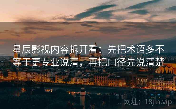 星辰影视内容拆开看：先把术语多不等于更专业说清，再把口径先说清楚