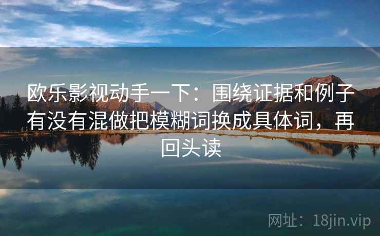 欧乐影视动手一下：围绕证据和例子有没有混做把模糊词换成具体词，再回头读