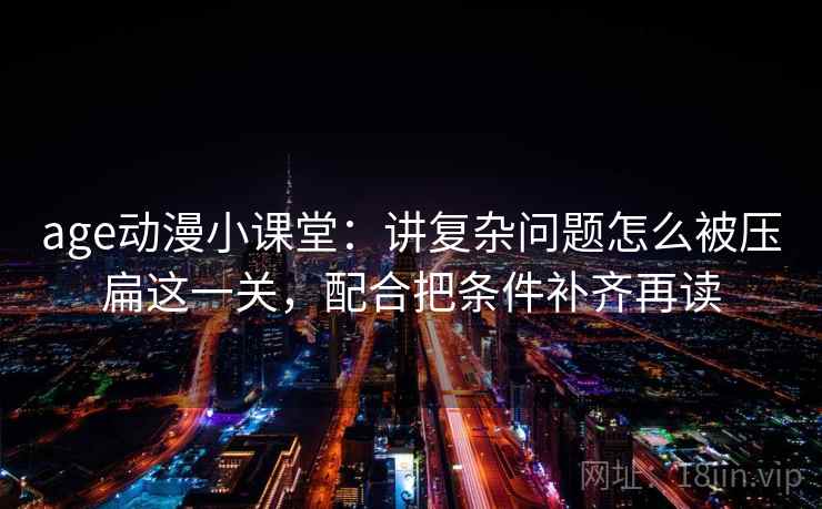 age动漫小课堂：讲复杂问题怎么被压扁这一关，配合把条件补齐再读