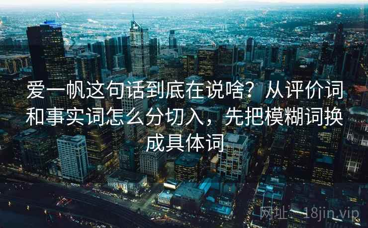 爱一帆这句话到底在说啥？从评价词和事实词怎么分切入，先把模糊词换成具体词