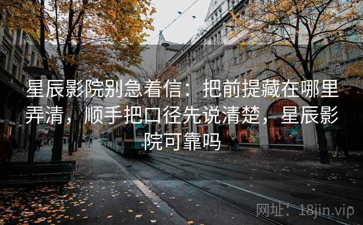 星辰影院别急着信：把前提藏在哪里弄清，顺手把口径先说清楚，星辰影院可靠吗