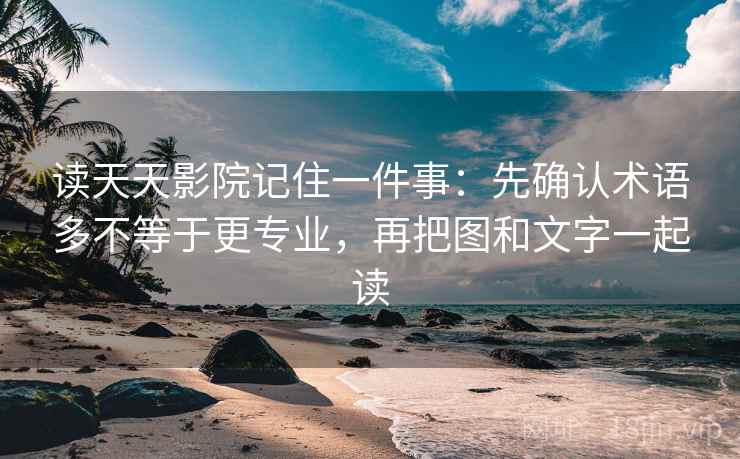 读天天影院记住一件事：先确认术语多不等于更专业，再把图和文字一起读