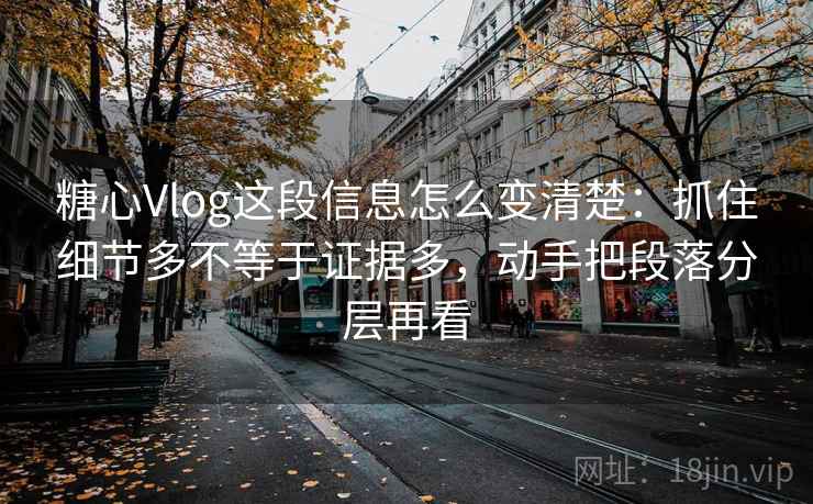糖心Vlog这段信息怎么变清楚：抓住细节多不等于证据多，动手把段落分层再看