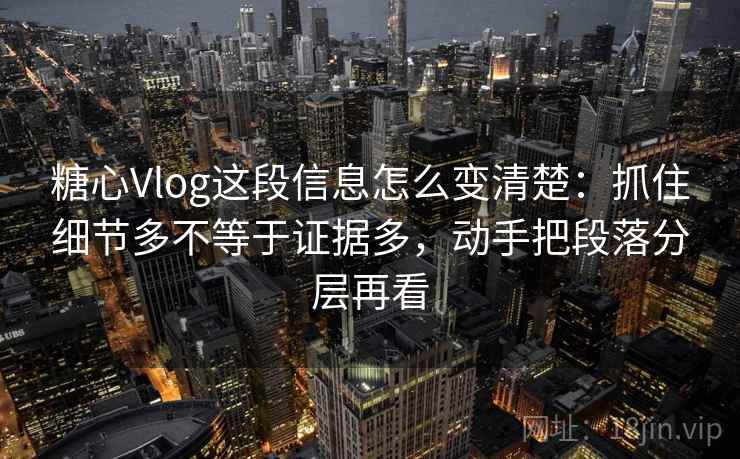 糖心Vlog这段信息怎么变清楚：抓住细节多不等于证据多，动手把段落分层再看