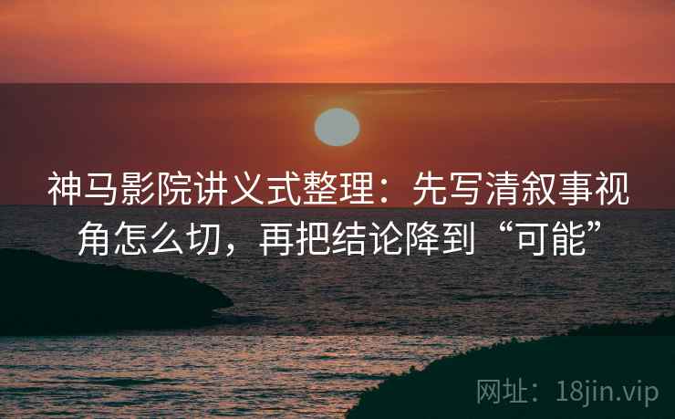神马影院讲义式整理：先写清叙事视角怎么切，再把结论降到“可能”