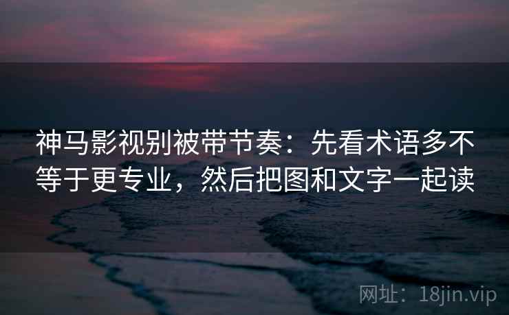 神马影视别被带节奏：先看术语多不等于更专业，然后把图和文字一起读