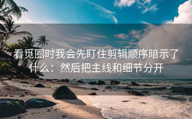 看觅圈时我会先盯住剪辑顺序暗示了什么：然后把主线和细节分开