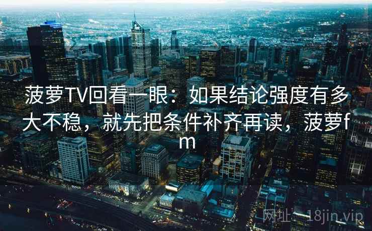 菠萝TV回看一眼：如果结论强度有多大不稳，就先把条件补齐再读，菠萝fm