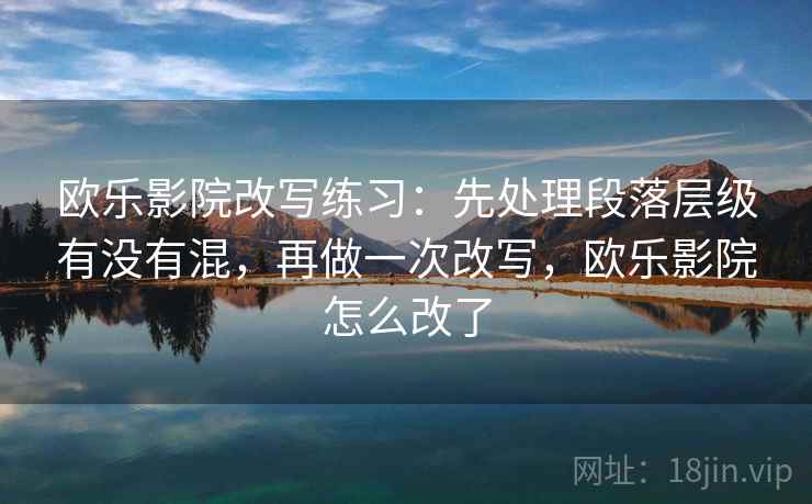 欧乐影院改写练习：先处理段落层级有没有混，再做一次改写，欧乐影院怎么改了