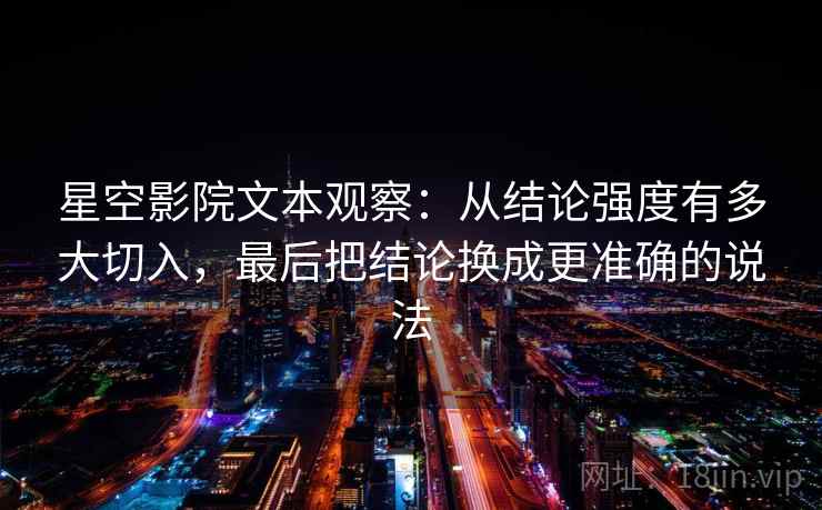 星空影院文本观察：从结论强度有多大切入，最后把结论换成更准确的说法