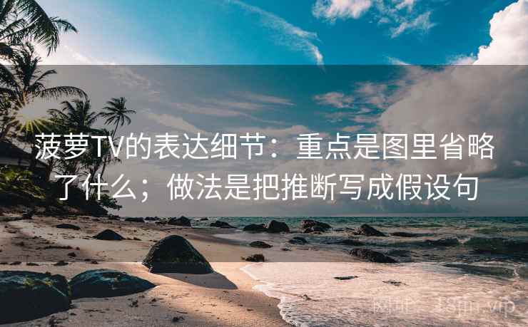 菠萝TV的表达细节：重点是图里省略了什么；做法是把推断写成假设句