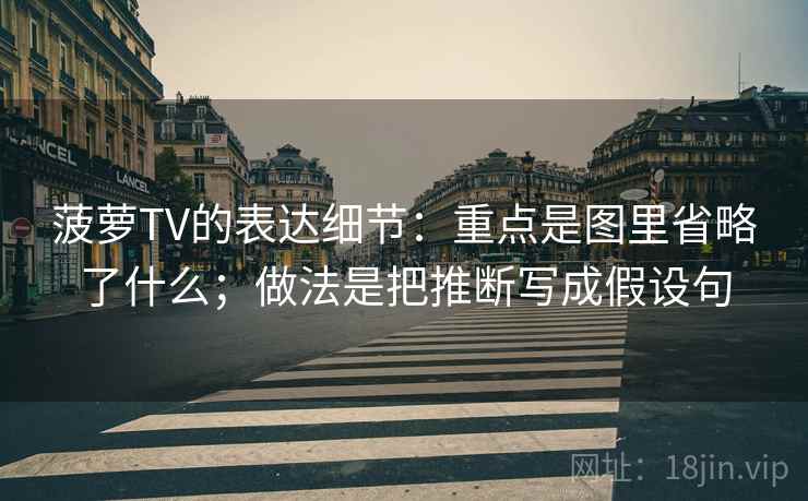 菠萝TV的表达细节:重点是图里省略了什么;做法是把推断写成假设句 菠萝TV的表达细节:重点是图里省略了什么;做法是把推断写成假设句