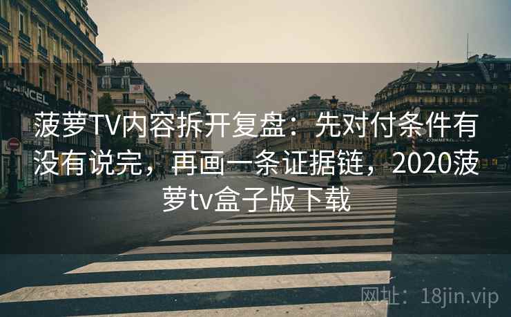 菠萝TV内容拆开复盘:先对付条件有没有说完,再画一条证据链,2020菠萝tv盒子版下载 菠萝TV内容拆开复盘:先对付条件有没有说完,再画一条证据链,2020菠萝tv盒子版下载