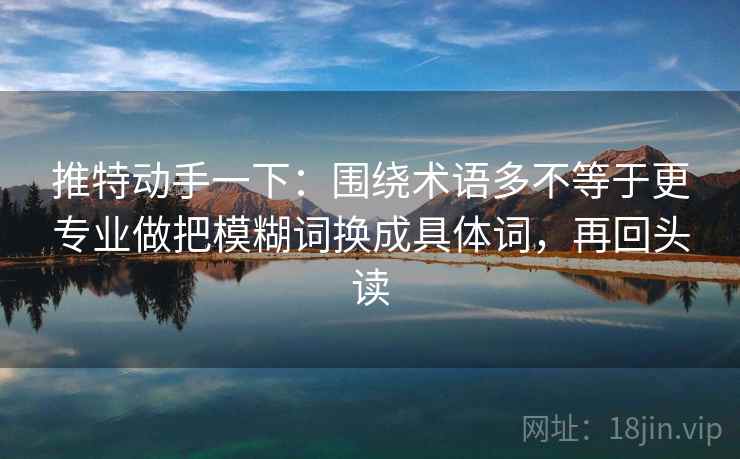 推特动手一下：围绕术语多不等于更专业做把模糊词换成具体词，再回头读