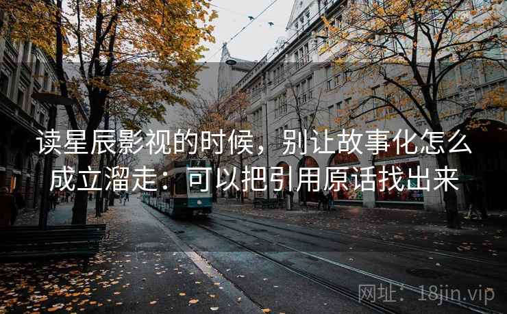 读星辰影视的时候，别让故事化怎么成立溜走：可以把引用原话找出来