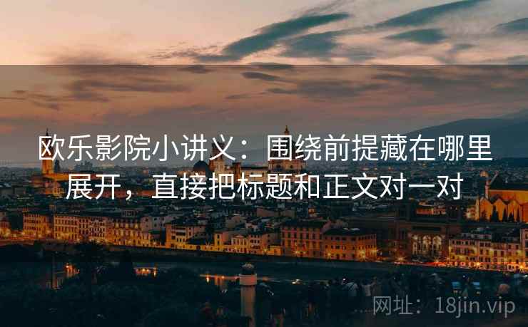 欧乐影院小讲义：围绕前提藏在哪里展开，直接把标题和正文对一对