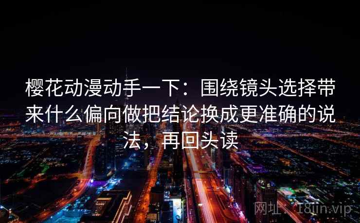 樱花动漫动手一下：围绕镜头选择带来什么偏向做把结论换成更准确的说法，再回头读