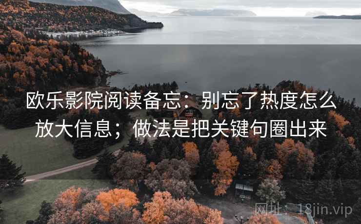 欧乐影院阅读备忘:别忘了热度怎么放大信息;做法是把关键句圈出来 欧乐影院阅读备忘:别忘了热度怎么放大信息;做法是把关键句圈出来