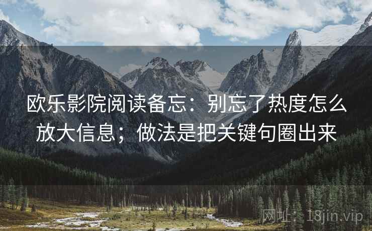欧乐影院阅读备忘：别忘了热度怎么放大信息；做法是把关键句圈出来