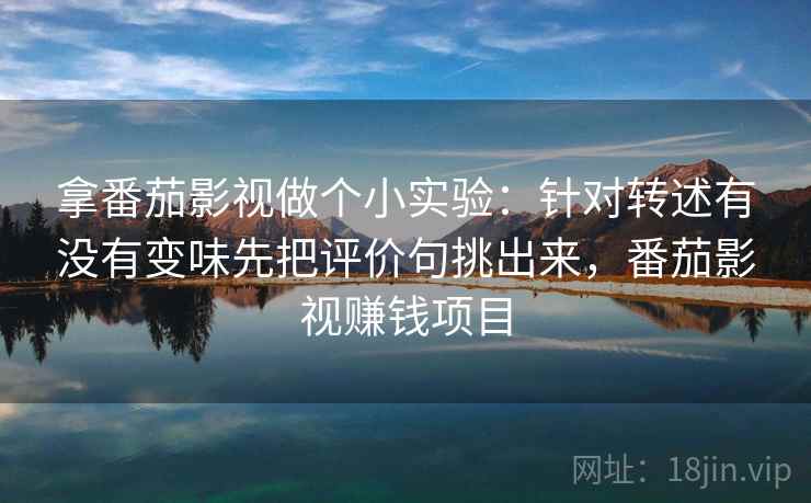 拿番茄影视做个小实验：针对转述有没有变味先把评价句挑出来，番茄影视赚钱项目