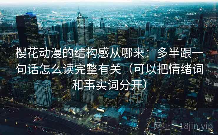 樱花动漫的结构感从哪来：多半跟一句话怎么读完整有关（可以把情绪词和事实词分开）