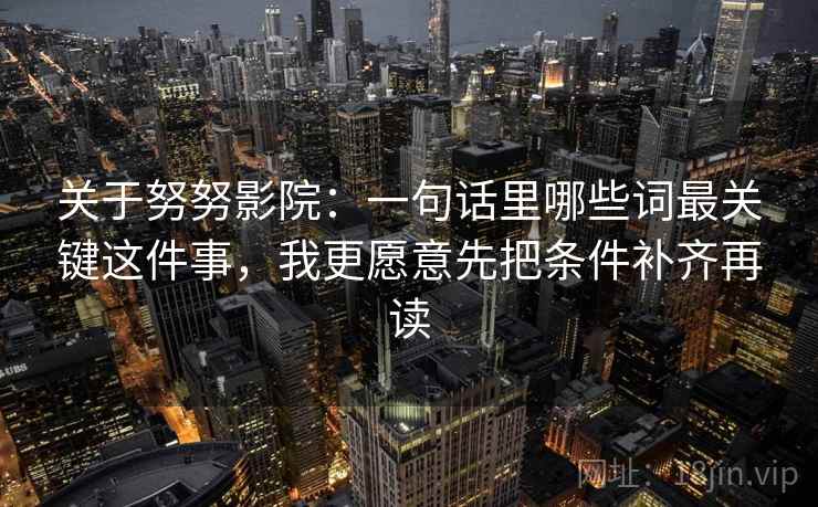 关于努努影院:一句话里哪些词最关键这件事,我更愿意先把条件补齐再读 关于努努影院:一句话里哪些词最关键这件事,我更愿意先把条件补齐再读