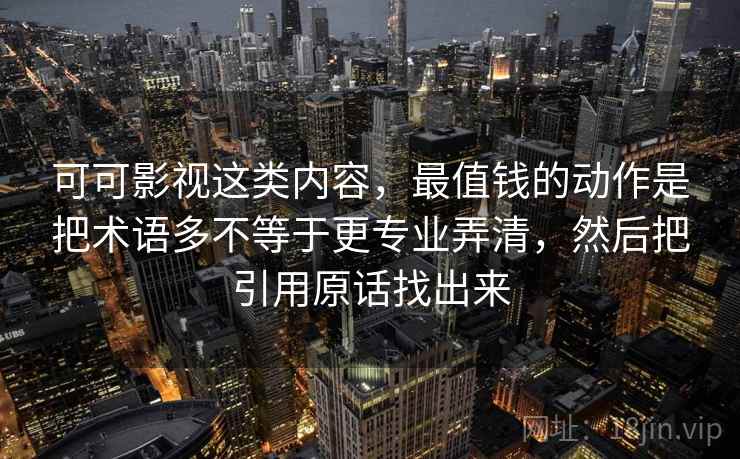 可可影视这类内容,最值钱的动作是把术语多不等于更专业弄清,然后把引用原话找出来 可可影视这类内容,最值钱的动作是把术语多不等于更专业弄清,然后把引用原话找出来