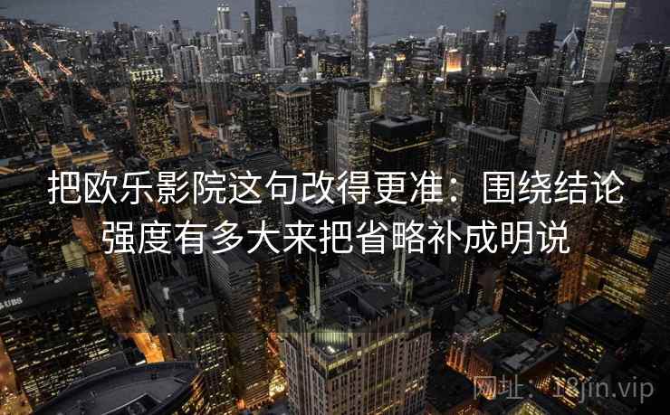 把欧乐影院这句改得更准:围绕结论强度有多大来把省略补成明说 把欧乐影院这句改得更准:围绕结论强度有多大来把省略补成明说