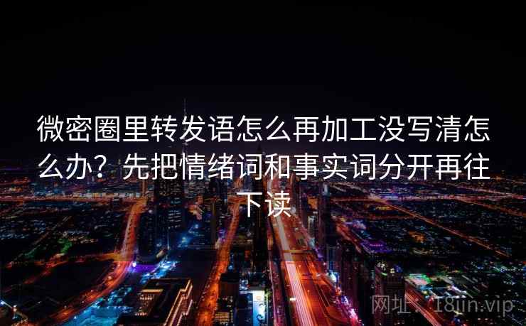 微密圈里转发语怎么再加工没写清怎么办?先把情绪词和事实词分开再往下读 微密圈里转发语怎么再加工没写清怎么办?先把情绪词和事实词分开再往下读