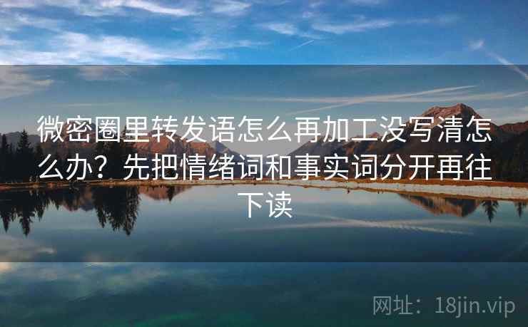 微密圈里转发语怎么再加工没写清怎么办?先把情绪词和事实词分开再往下读 微密圈里转发语怎么再加工没写清怎么办?先把情绪词和事实词分开再往下读